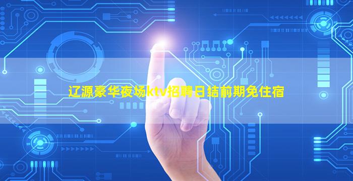 辽源豪华夜场ktv招聘日结前期免住宿